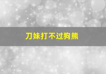 刀妹打不过狗熊