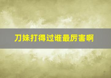 刀妹打得过谁最厉害啊