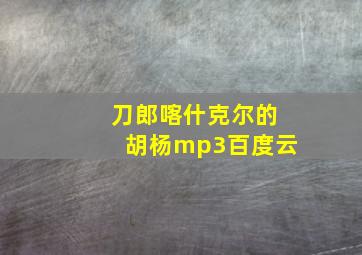 刀郎喀什克尔的胡杨mp3百度云