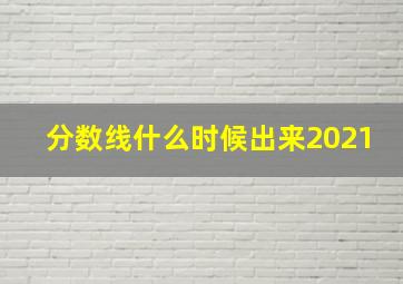 分数线什么时候出来2021