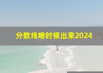 分数线啥时候出来2024