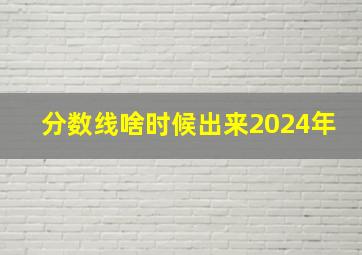 分数线啥时候出来2024年