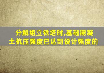 分解组立铁塔时,基础混凝土抗压强度已达到设计强度的