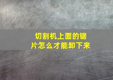 切割机上面的锯片怎么才能卸下来