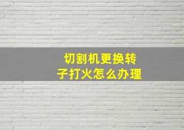 切割机更换转子打火怎么办理