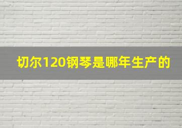 切尔120钢琴是哪年生产的