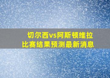 切尔西vs阿斯顿维拉比赛结果预测最新消息