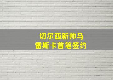 切尔西新帅马雷斯卡首笔签约