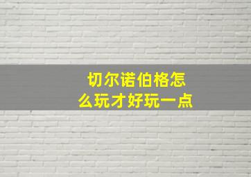 切尔诺伯格怎么玩才好玩一点