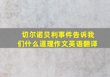 切尔诺贝利事件告诉我们什么道理作文英语翻译