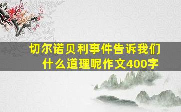 切尔诺贝利事件告诉我们什么道理呢作文400字