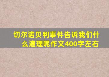 切尔诺贝利事件告诉我们什么道理呢作文400字左右