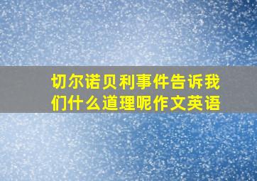 切尔诺贝利事件告诉我们什么道理呢作文英语