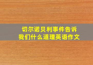 切尔诺贝利事件告诉我们什么道理英语作文