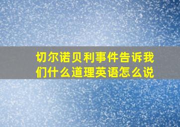 切尔诺贝利事件告诉我们什么道理英语怎么说