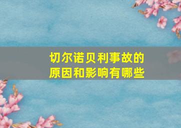 切尔诺贝利事故的原因和影响有哪些