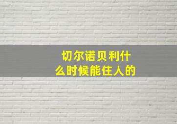 切尔诺贝利什么时候能住人的