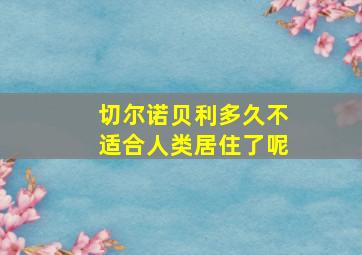 切尔诺贝利多久不适合人类居住了呢