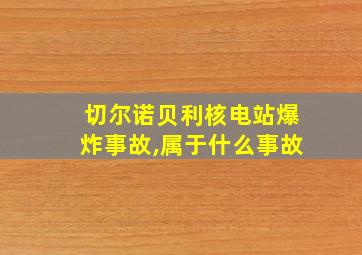 切尔诺贝利核电站爆炸事故,属于什么事故