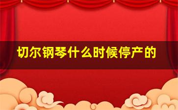 切尔钢琴什么时候停产的