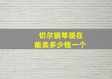 切尔钢琴现在能卖多少钱一个