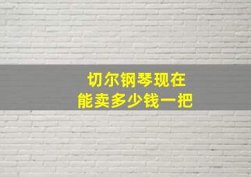 切尔钢琴现在能卖多少钱一把