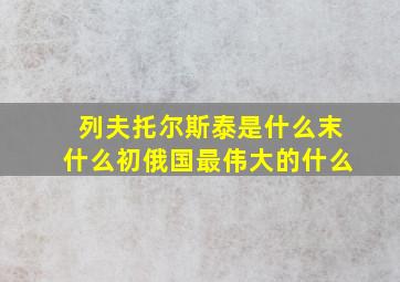 列夫托尔斯泰是什么末什么初俄国最伟大的什么