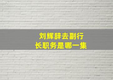 刘辉辞去副行长职务是哪一集