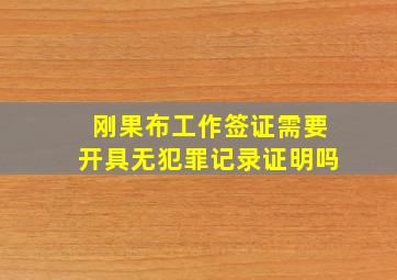 刚果布工作签证需要开具无犯罪记录证明吗