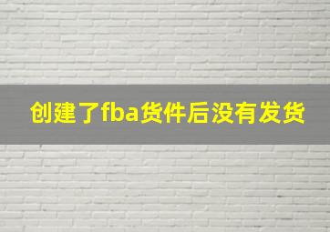 创建了fba货件后没有发货