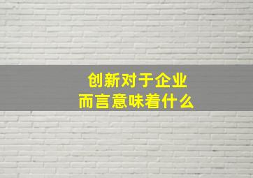 创新对于企业而言意味着什么