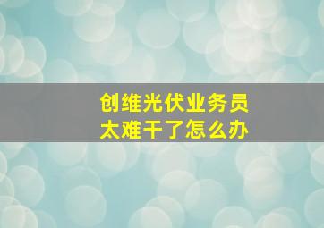 创维光伏业务员太难干了怎么办