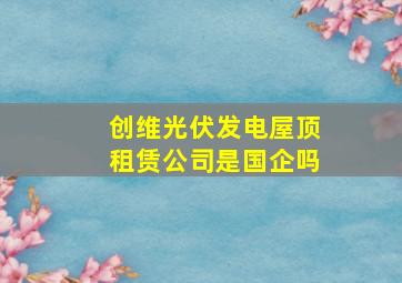 创维光伏发电屋顶租赁公司是国企吗