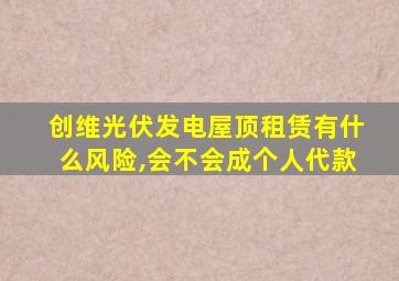 创维光伏发电屋顶租赁有什么风险,会不会成个人代款