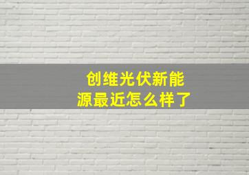 创维光伏新能源最近怎么样了