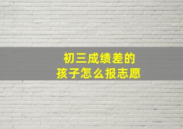 初三成绩差的孩子怎么报志愿