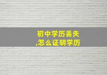 初中学历丢失,怎么证明学历