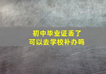 初中毕业证丢了可以去学校补办吗