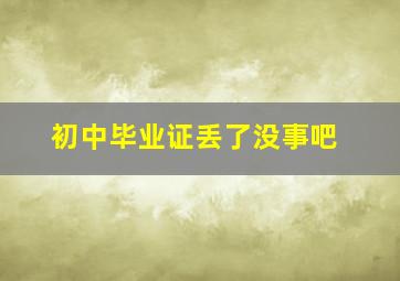 初中毕业证丢了没事吧