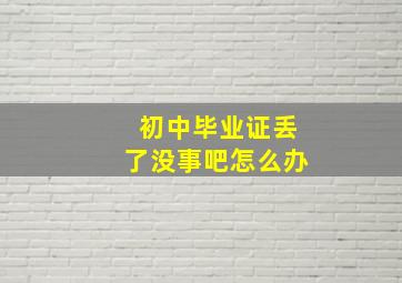 初中毕业证丢了没事吧怎么办