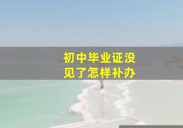 初中毕业证没见了怎样补办