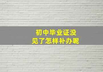 初中毕业证没见了怎样补办呢