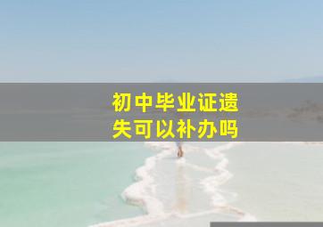 初中毕业证遗失可以补办吗