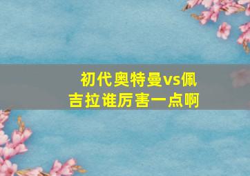 初代奥特曼vs佩吉拉谁厉害一点啊