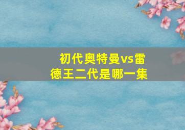 初代奥特曼vs雷德王二代是哪一集