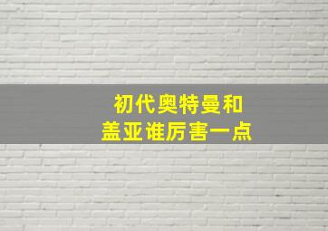 初代奥特曼和盖亚谁厉害一点