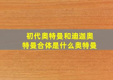 初代奥特曼和迪迦奥特曼合体是什么奥特曼