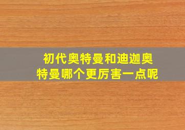 初代奥特曼和迪迦奥特曼哪个更厉害一点呢