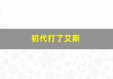 初代打了艾斯