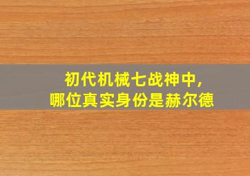 初代机械七战神中,哪位真实身份是赫尔德